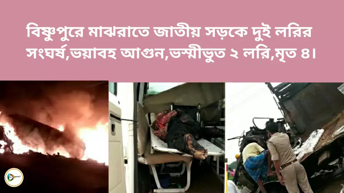 বিষ্ণুপুরে মাঝরাতে জাতীয় সড়কে দুই লরির সংঘর্ষ,ভয়াবহ আগুন,ভস্মীভুত ২ লরি। মৃত ৪।