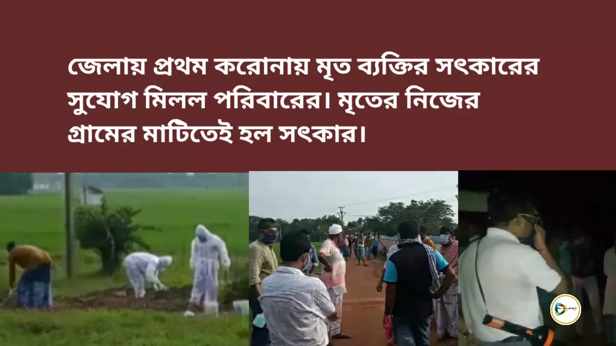 জেলায় প্রথম করোনায় মৃত ব্যক্তির সৎকারের সুযোগ মিলল পরিবারের। মৃতের নিজের গ্রাম পোয়লগেরের  মাটিতেই হল সৎকার।