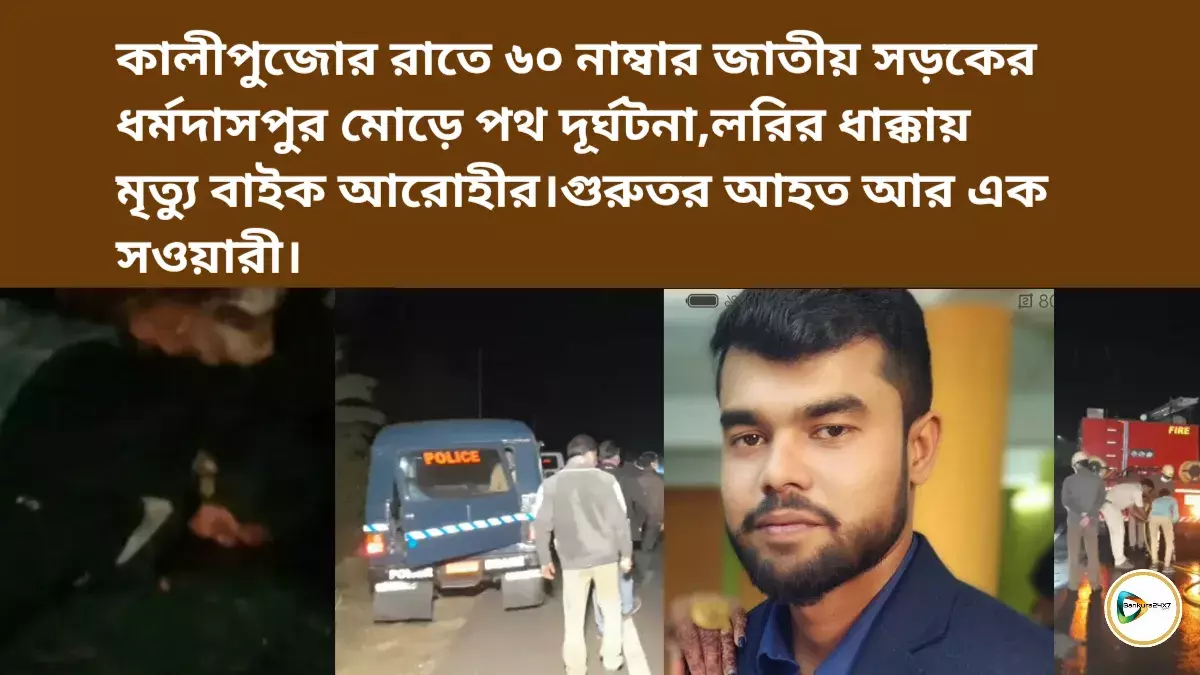 কালীপুজোর রাতে ৬০ নাম্বার জাতীয় সড়কের ধর্মদাসপুর মোড়ে পথ দূর্ঘটনা, লরির ধাক্কায় মৃত্যু বাইক আরোহীর। গুরুতর আহত আর এক সওয়ারী।