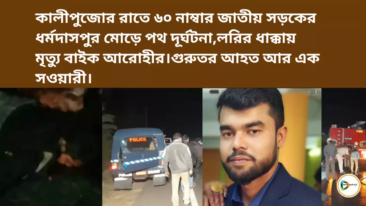 কালীপুজোর রাতে ৬০ নাম্বার জাতীয় সড়কের ধর্মদাসপুর মোড়ে পথ দূর্ঘটনা, লরির ধাক্কায় মৃত্যু বাইক আরোহীর। গুরুতর আহত আর এক সওয়ারী।