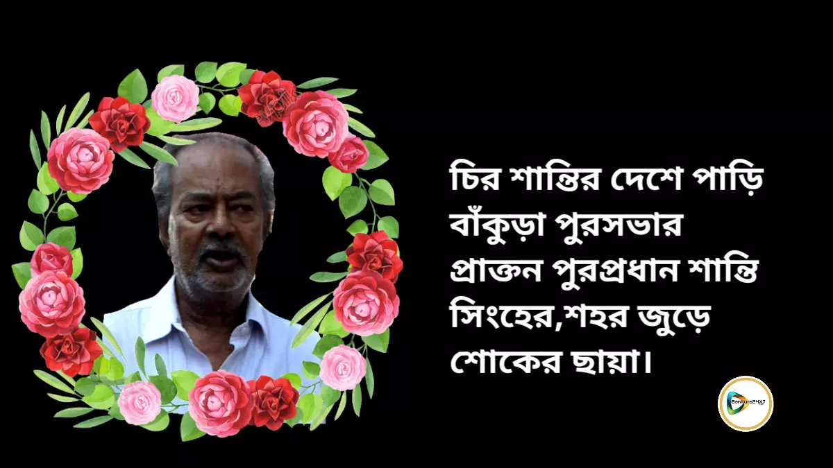 চির শান্তির দেশে পাড়ি বাঁকুড়া পুরসভার প্রাক্তন পুরপ্রধান শান্তি সিংহের,শহর জুড়ে শোকের ছায়া।