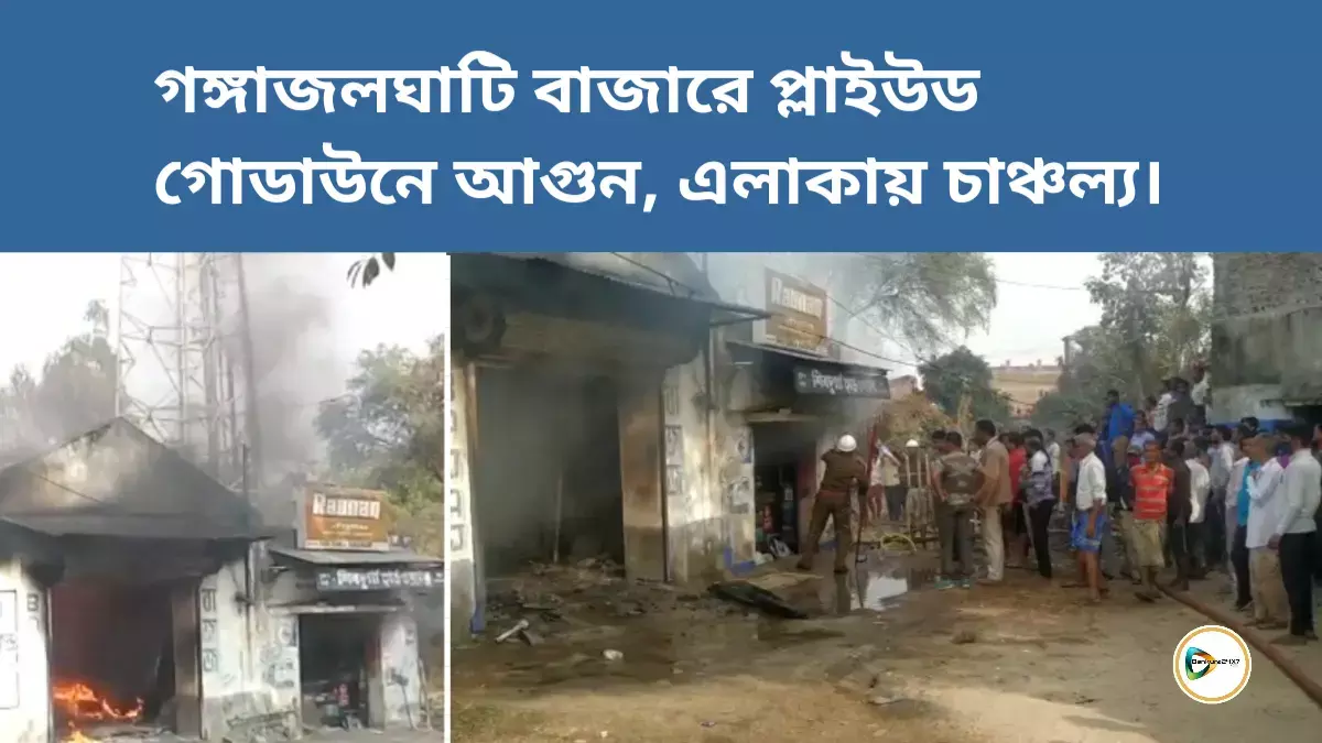 গঙ্গাজলঘাটি বাজারে প্লাইউড গোডাউনে আগুন, এলাকায় চাঞ্চল্য।