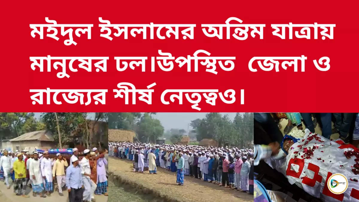 মইদুল ইসলামের অন্তিম যাত্রায় মানুষের ঢল।উপস্থিত  জেলা ও রাজ্যের শীর্ষ নেতৃত্বও।