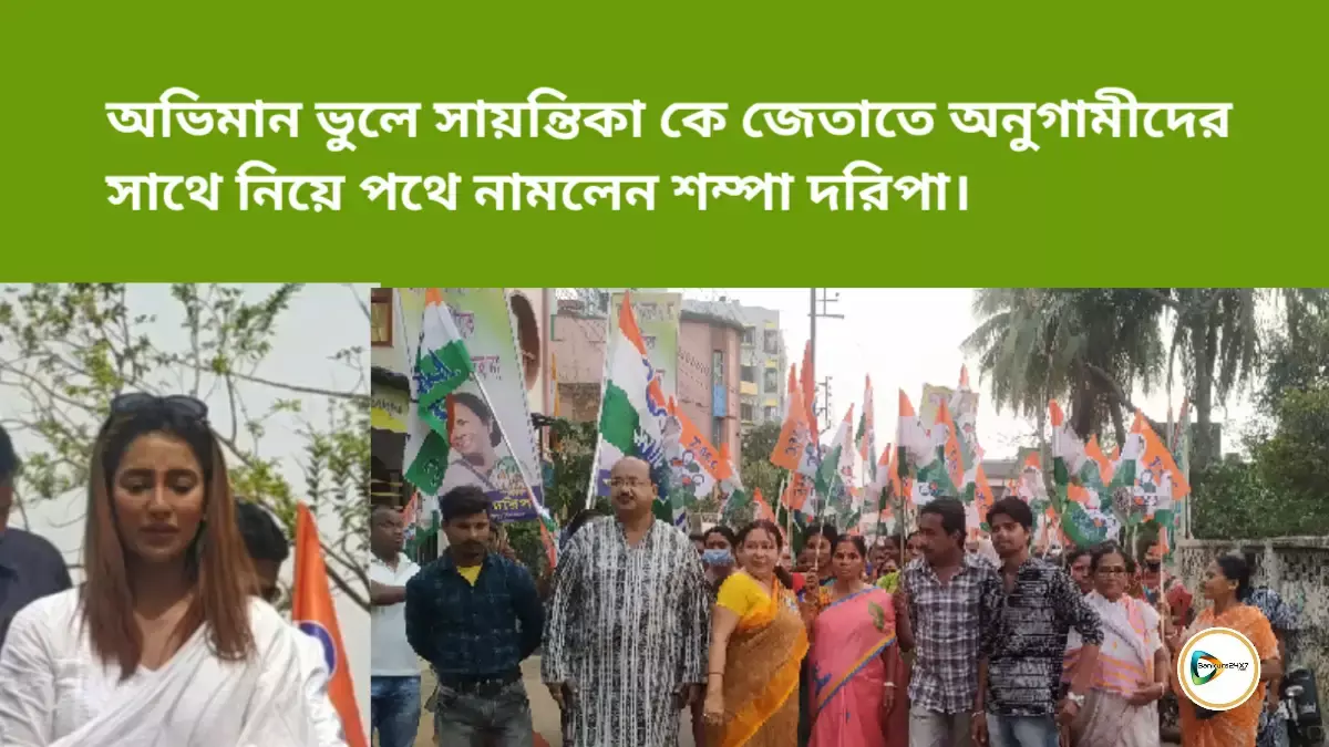 অভিমান ভুলে সায়ন্তিকা কে জেতাতে অনুগামীদের সাথে নিয়ে পথে নামলেন শম্পা দরিপা।