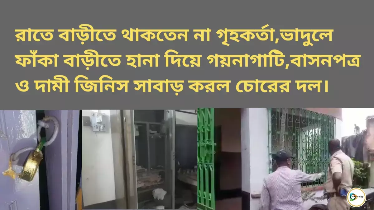 রাতে বাড়ীতে থাকতেন না গৃহকর্তা,ভাদুলে ফাঁকা বাড়ীতে হানা দিয়ে গয়নাগাটি,বাসনপত্র ও দামী জিনিস সাবাড় করল চোরের দল। রাতে বাড়ীতে থাকতেন না গৃহকর্তা,ভাদুলে ফাঁকা বাড়ীতে হানা দিয়ে গয়নাগাটি,বাসনপত্র ও দামী জিনিস সাবাড় করল চোরের দল।