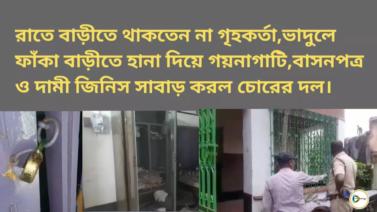 রাতে বাড়ীতে থাকতেন না গৃহকর্তা,ভাদুলে ফাঁকা বাড়ীতে হানা দিয়ে গয়নাগাটি,বাসনপত্র ও দামী জিনিস সাবাড় করল চোরের দল।