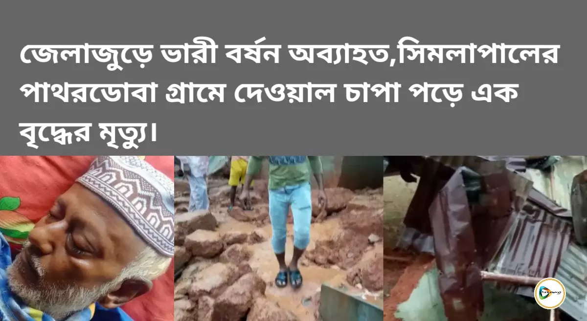 জেলাজুড়ে ভারী বর্ষন অব্যাহত,সিমলাপালের পাথরডোবা গ্রামে দেওয়াল চাপা পড়ে এক বৃদ্ধের মৃত্যু।