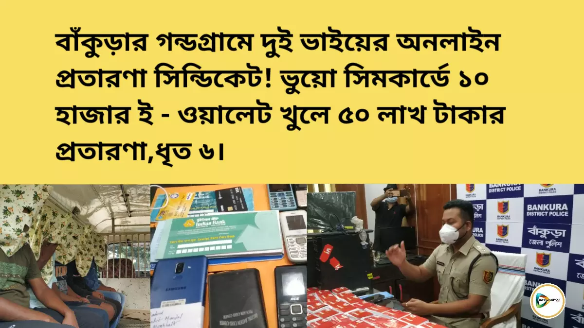 বাঁকুড়ার গন্ডগ্রামে দুই ভাইয়ের অনলাইন প্রতারণা সিন্ডিকেট!ভুয়ো সিমকার্ডে ১০ হাজার ই - ওয়ালেট খুলে ৫০ লাখ টাকার প্রতারণা,ধৃত ৬।