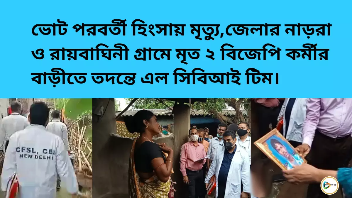 ভোট পরবর্তী হিংসায় মৃত্যু,জেলার নাড়রা ও রায়বাঘিনী গ্রামে মৃত ২ বিজেপি কর্মীর বাড়ীতে তদন্তে সিবিআই।