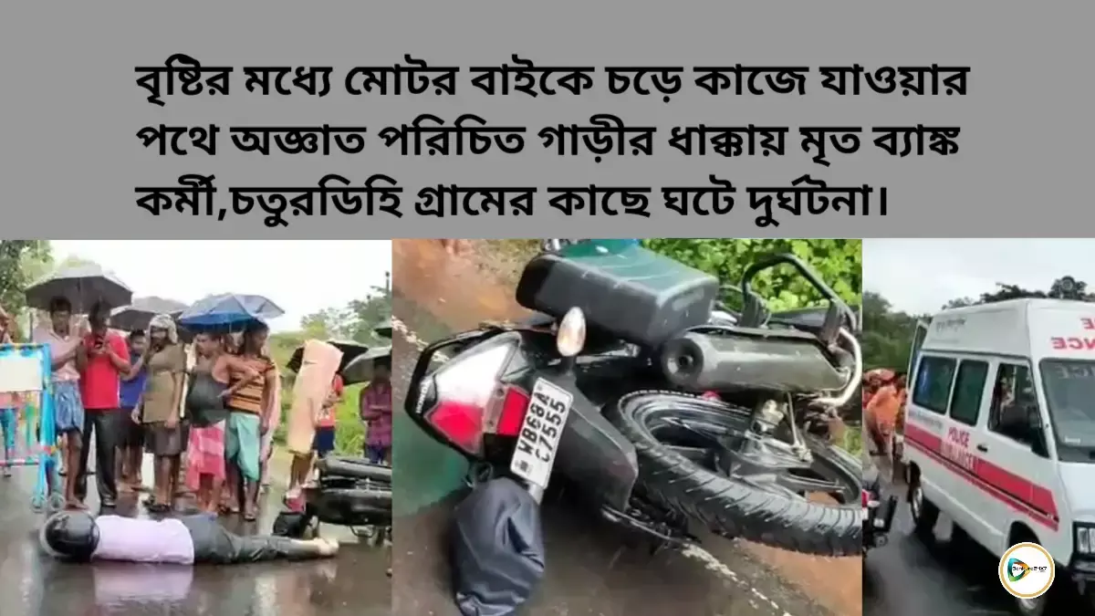 বৃষ্টির মধ্যে মোটর বাইকে চড়ে কাজে যাওয়ার পথে অজ্ঞাত পরিচিত গাড়ীর ধাক্কায় মৃত ব্যাঙ্ক কর্মী,চতুরডিহি গ্রামের কাছে ঘটে দুর্ঘটনা। বৃষ্টির মধ্যে মোটর বাইকে চড়ে কাজে যাওয়ার পথে অজ্ঞাত পরিচিত গাড়ীর ধাক্কায় মৃত ব্যাঙ্ক কর্মী,চতুরডিহি গ্রামের কাছে ঘটে দুর্ঘটনা।