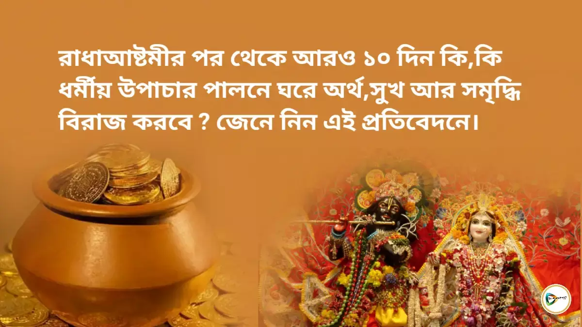 রাধাআষ্টমীর পর থেকে আরও ১০ দিন কি,কি ধর্মীয় উপাচার পালনে ঘরে অর্থ,সুখ আর সমৃদ্ধি বিরাজ করবে?জেনে নিন এই প্রতিবেদনে। রাধাআষ্টমীর পর থেকে আরও ১০ দিন কি,কি ধর্মীয় উপাচার পালনে ঘরে অর্থ,সুখ আর সমৃদ্ধি বিরাজ করবে?জেনে নিন এই প্রতিবেদনে।