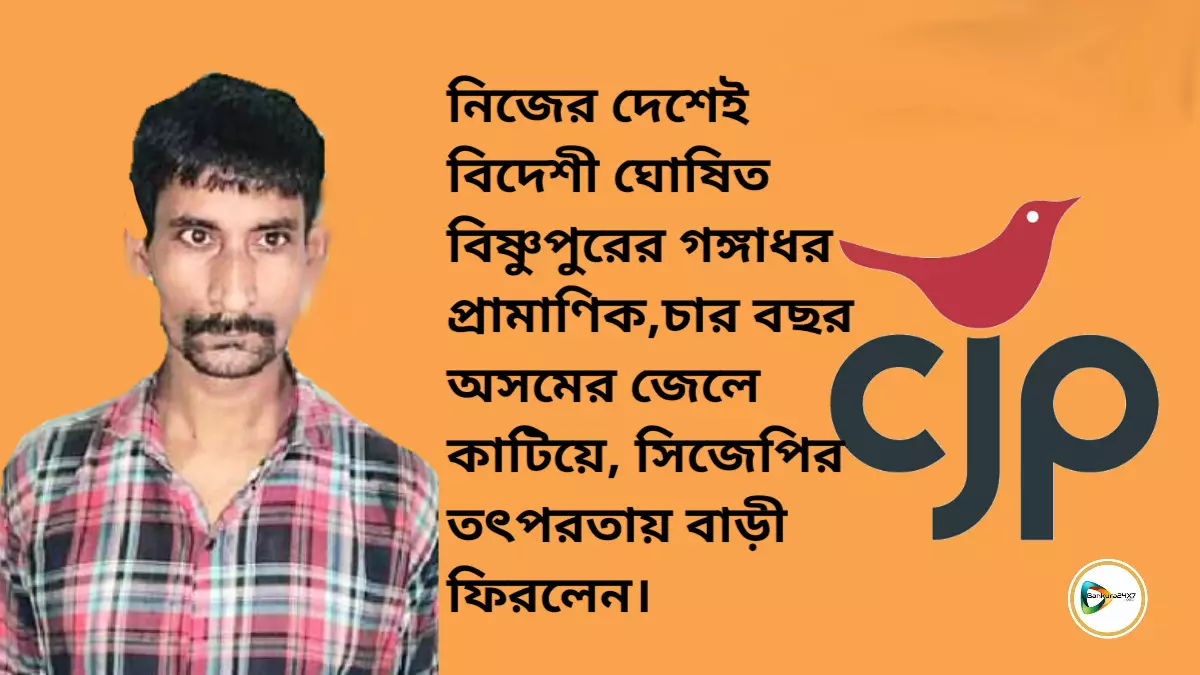 নিজের দেশেই বিদেশী ঘোষিত বিষ্ণুপুরের গঙ্গাধর প্রামাণিক, চার বছর অসমের জেলে কাটিয়ে সিজেপির তৎপরতায় ফিরলেন বাড়ি।