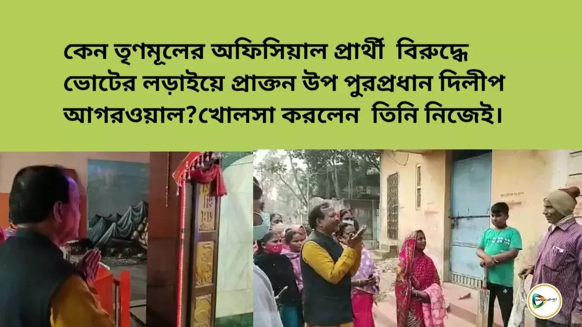 কেন তৃণমূলের অফিসিয়াল প্রার্থীর বিরুদ্ধে ভোটের লড়াইয়ে প্রাক্তন উপ পুরপ্রধান দিলীপ আগরওয়াল?খোলসা করলেন  তিনি নিজেই।