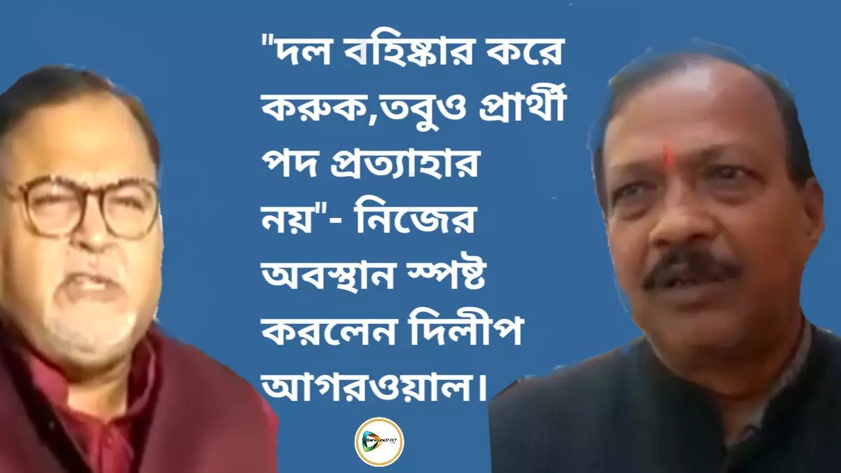 দল বহিষ্কার করে করুক,তবুও প্রার্থী পদ প্রত্যাহার নয়- নিজের অবস্থান স্পষ্ট করলেন দিলীপ আগরওয়াল।