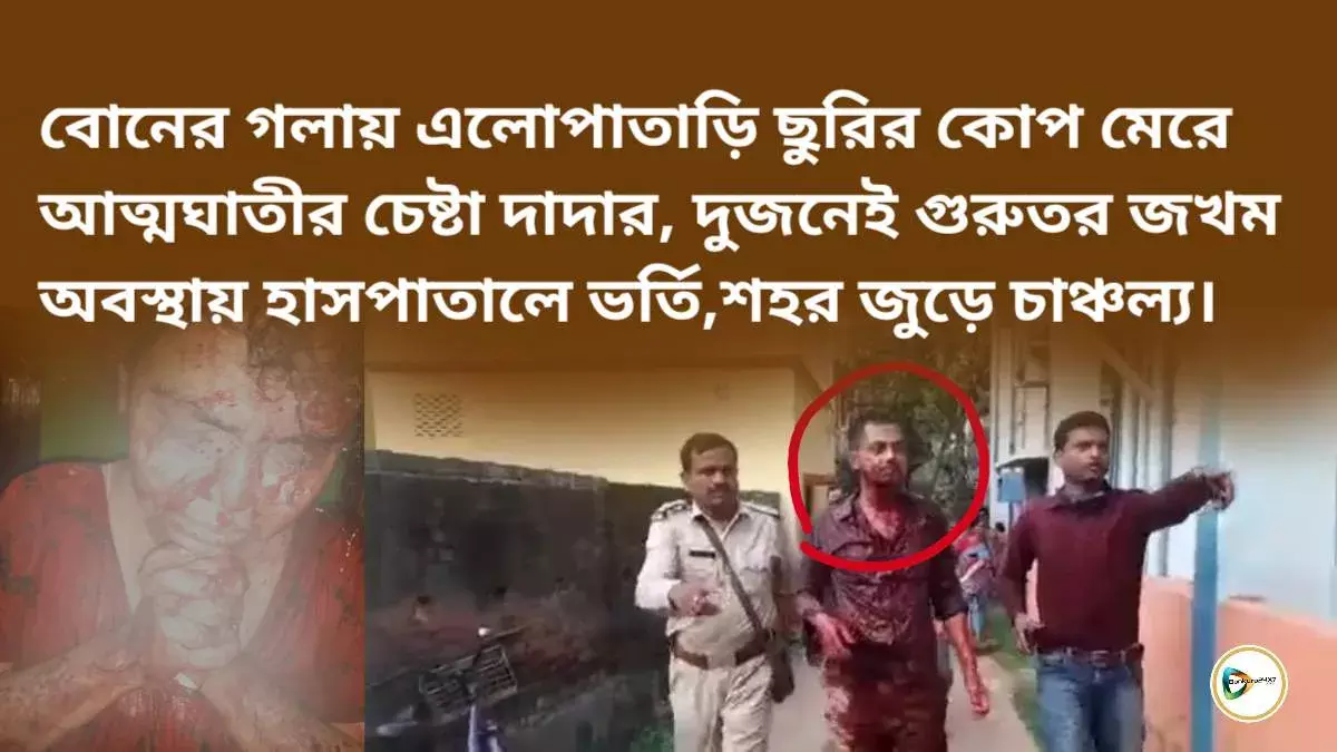 বোনের গলায় এলোপাতাড়ি ছুরির কোপ মেরে আত্মঘাতীর চেষ্টা দাদার, দুজনেই গুরুতর জখম অবস্থায় হাসপাতালে ভর্তি,শহর জুড়ে চাঞ্চল্য।
