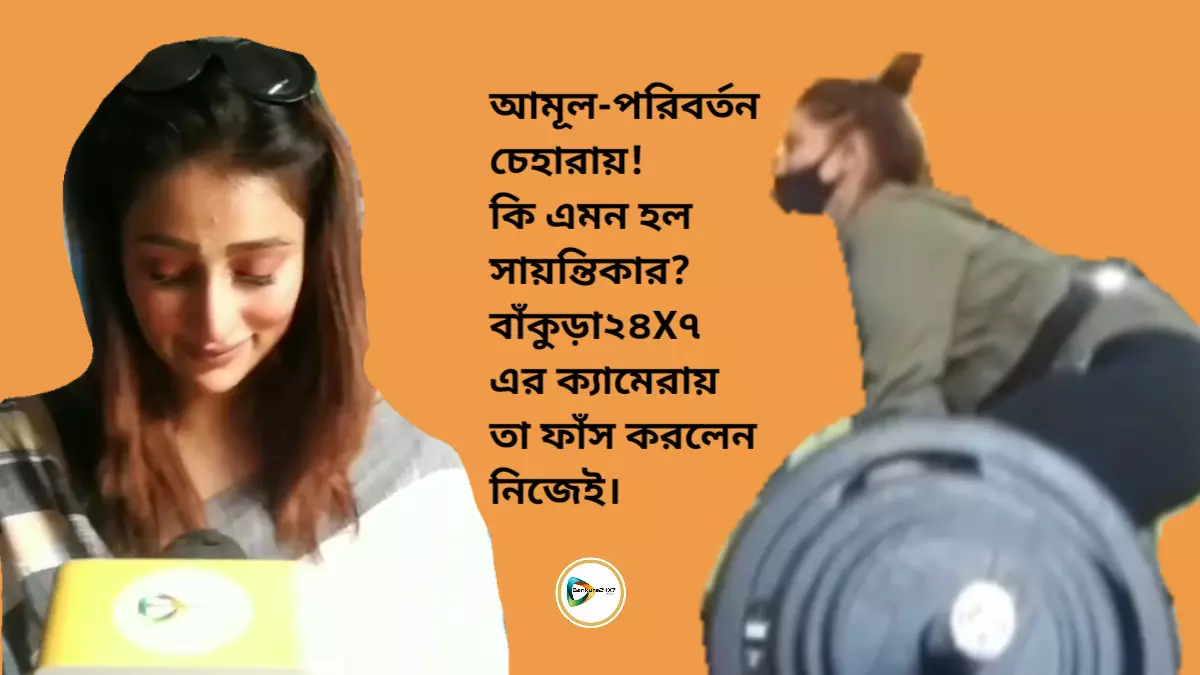 আমূল-পরিবর্তন চেহারায়! কি এমন হল সায়ন্তিকার? বাঁকুড়া২৪X৭ এর ক্যামেরায় তা ফাঁস করলেন নিজেই।