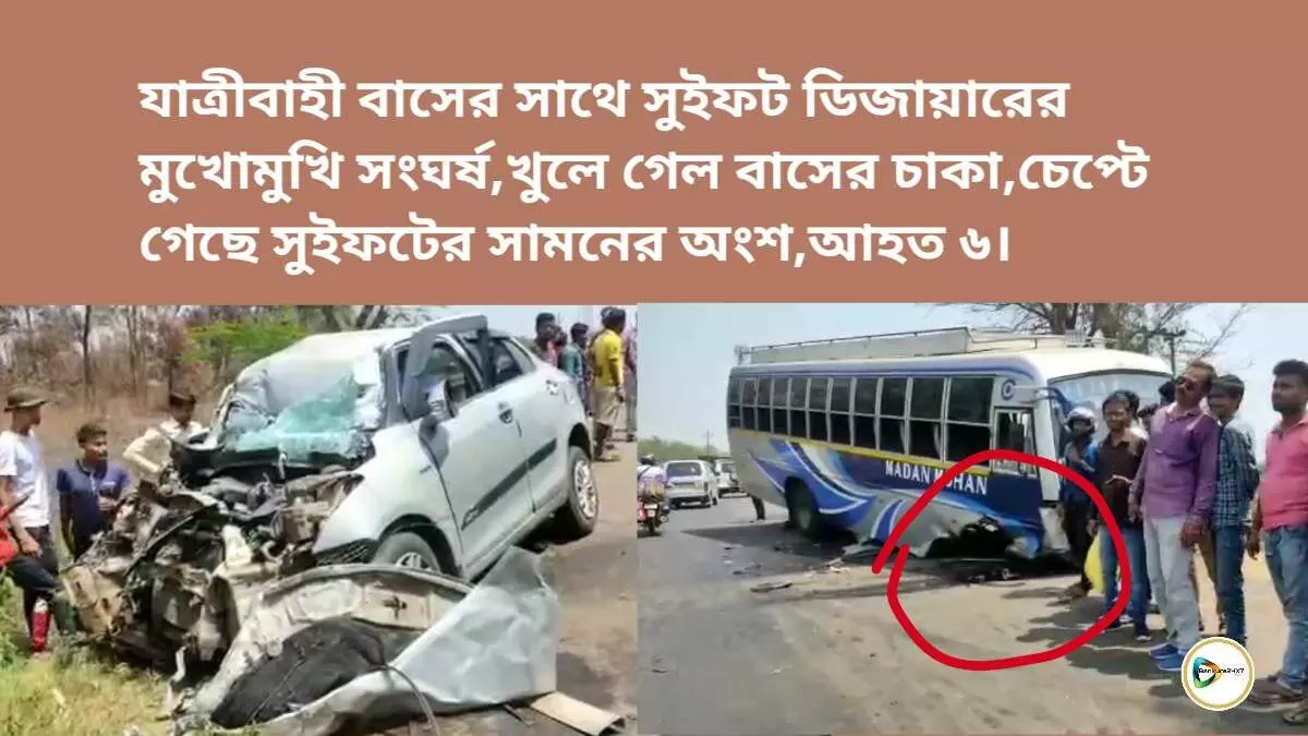 যাত্রীবাহী বাসের সাথে সুইফট ডিজায়ারের মুখোমুখি সংঘর্ষ,খুলে গেল বাসের চাকা, চেপ্টে গেছে সুইফটের সামনের অংশ,আহত ৬।