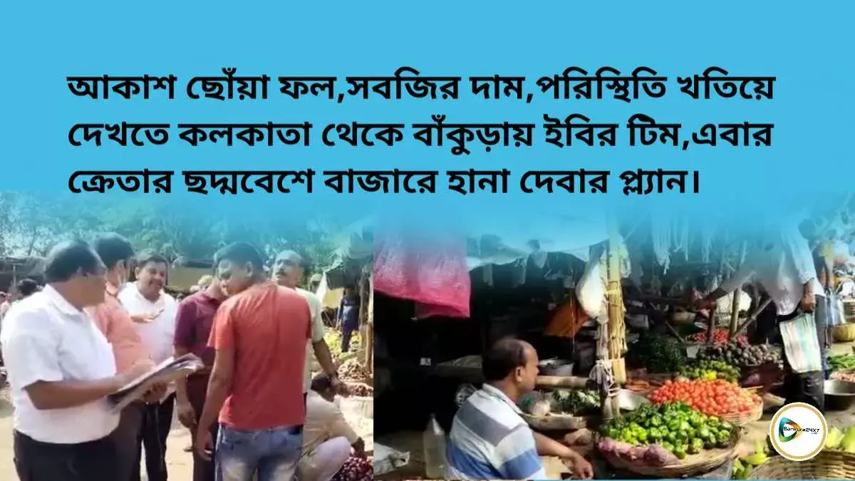 আকাশ ছোঁয়া ফল,সবজির দাম,পরিস্থিতি খতিয়ে দেখতে কলকাতা থেকে বাঁকুড়ায় ইবির টিম,এবার ক্রেতার ছদ্মবেশে বাজারে হানা দেবার প্ল্যান। আকাশ ছোঁয়া ফল,সবজির দাম,পরিস্থিতি খতিয়ে দেখতে কলকাতা থেকে বাঁকুড়ায় ইবির টিম,এবার ক্রেতার ছদ্মবেশে বাজারে হানা দেবার প্ল্যান।