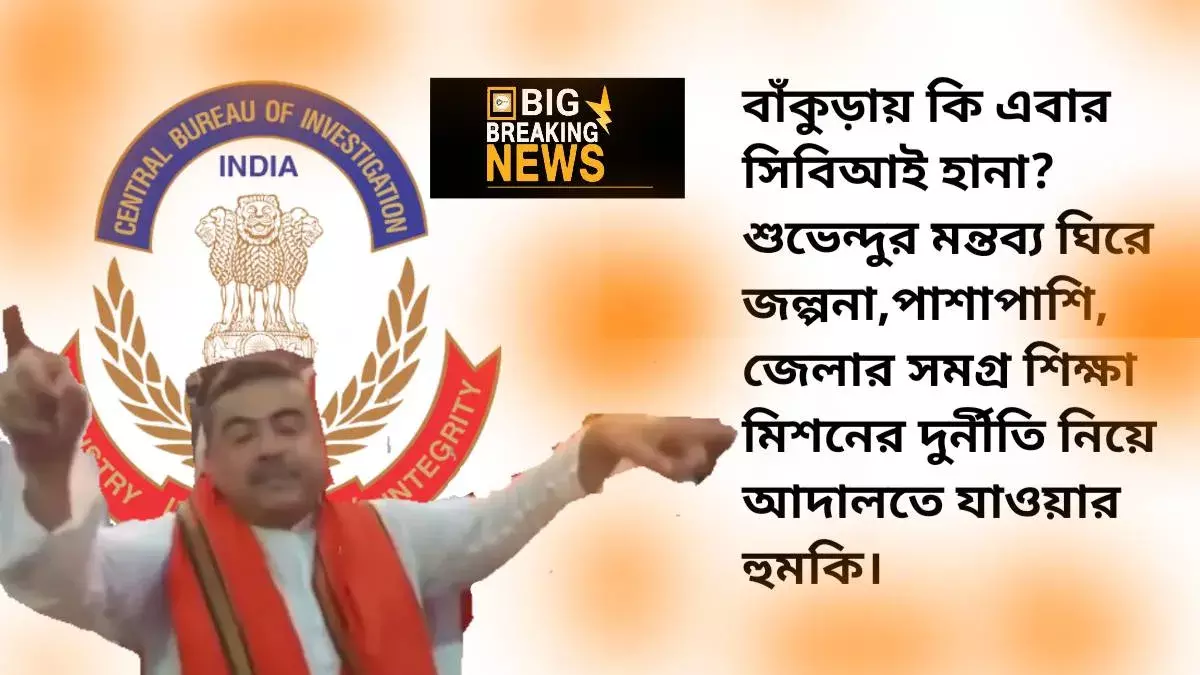 বাঁকুড়ায় কি এবার সিবিআই হানা? শুভেন্দুর মন্তব্য ঘিরে জল্পনা,পাশাপাশি,  জেলার সমগ্র শিক্ষা মিশনের দুর্নীতি নিয়ে আদালতে যাওয়ার হুমকি বিজেপির।