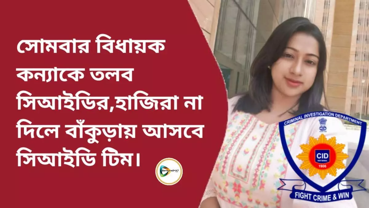 সোমবার বিধায়ক কন্যাকে তলব সিআইডির,হাজিরা না দিলে বাঁকুড়ায় আসবে সিআইডি টিম।