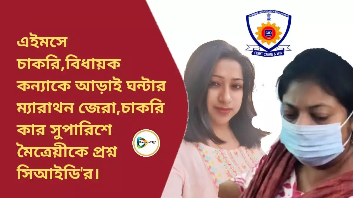 এইমসে চাকরি,বিধায়ক কন্যাকে আড়াই ঘন্টার ম্যারাথন জেরা,চাকরি কার সুপারিশে মৈত্রেয়ীকে প্রশ্ন সিআইডির। এইমসে চাকরি,বিধায়ক কন্যাকে আড়াই ঘন্টার ম্যারাথন জেরা,চাকরি কার সুপারিশে মৈত্রেয়ীকে প্রশ্ন সিআইডির।