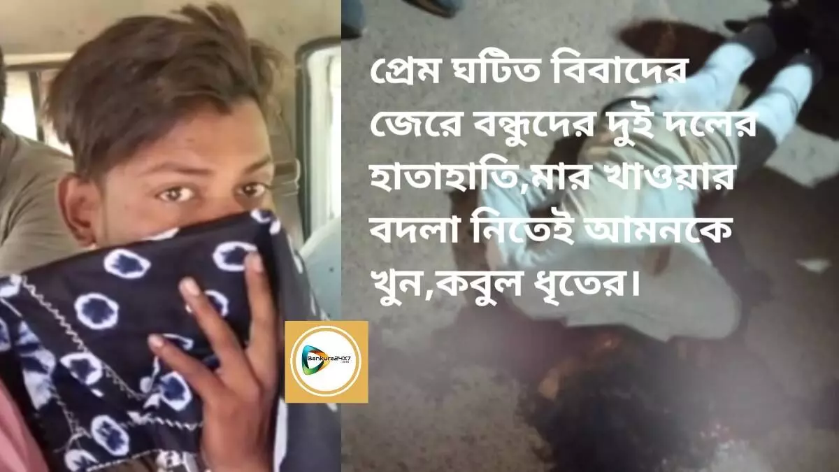 প্রেম ঘটিত বিবাদের জেরে বন্ধুদের দুই দলের হাতাহাতি,মার খাওয়ার বদলা নিতেই আমনকে খুন,কবুল ধৃতের।