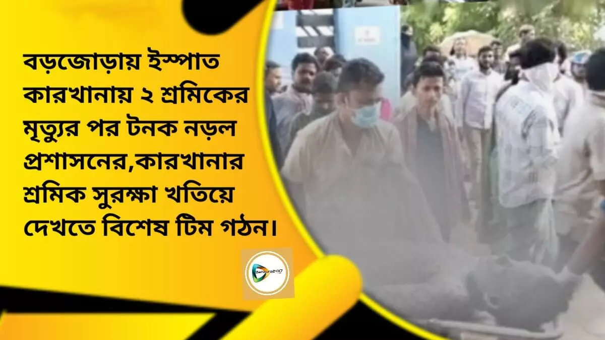 বড়জোড়ায় ইস্পাত কারখানায় ২ শ্রমিকের মৃত্যুর পর টনক নড়ল প্রশাসনের,কারখানার শ্রমিক সুরক্ষা খতিয়ে দেখতে বিশেষ টিম গঠন।