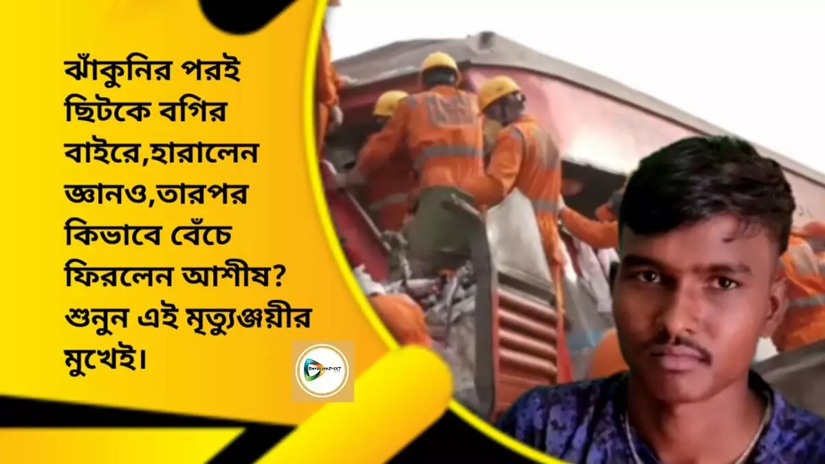 ঝাঁকুনির পরই ছিটকে বগির বাইরে,হারালেন জ্ঞানও,তারপর কিভাবে বেঁচে ফিরলেন আশীষ? শুনুন এই মৃত্যুঞ্জয়ীর মুখেই। ঝাঁকুনির পরই ছিটকে বগির বাইরে,হারালেন জ্ঞানও,তারপর কিভাবে বেঁচে ফিরলেন আশীষ? শুনুন এই মৃত্যুঞ্জয়ীর মুখেই।