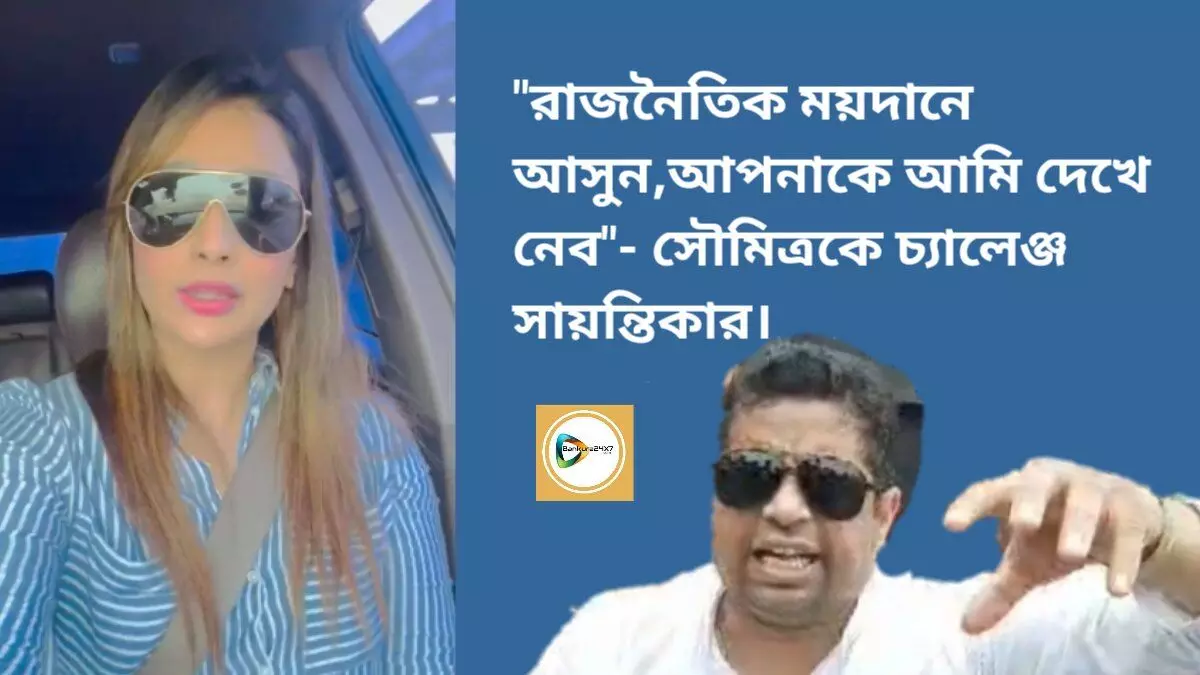 রাজনৈতিক ময়দানে আসুন,আপনাকে আমি দেখে নেব- সৌমিত্রকে চ্যালেঞ্জ সায়ন্তিকার।