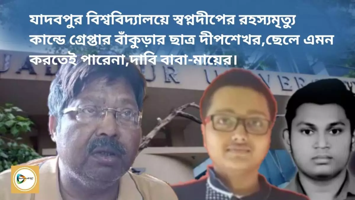 যাদবপুর বিশ্ববিদ্যালয়ের স্বপ্নদীপের রহস্যমৃত্যুর ঘটনায় গ্রেপ্তার বাঁকুড়ার ছাত্র দীপশেখর,ছেলে এমন করতেই পারেনা, দাবি বাবা-মায়ের।