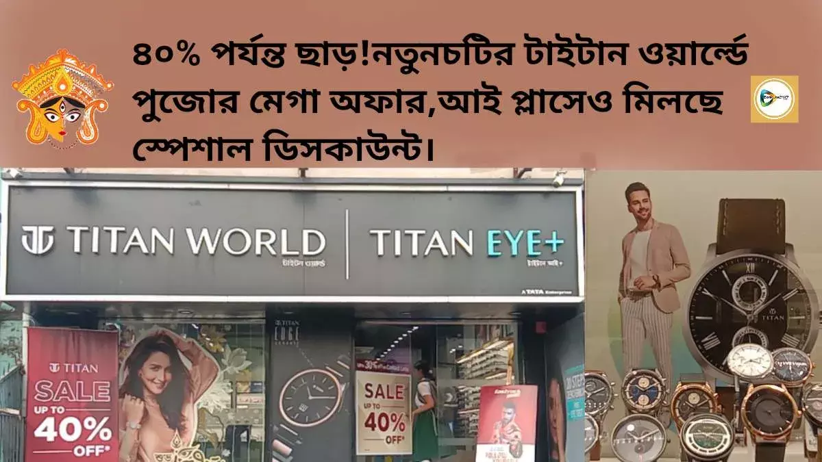 ৪০% পর্যন্ত ছাড় ! নতুনচটির টাইটান ওয়ার্ল্ডে পুজোর মেগা অফার,আই প্লাসেও মিলছে স্পেশাল ডিসকাউন্ট। ৪০% পর্যন্ত ছাড় ! নতুনচটির টাইটান ওয়ার্ল্ডে পুজোর মেগা অফার,আই প্লাসেও মিলছে স্পেশাল ডিসকাউন্ট।
