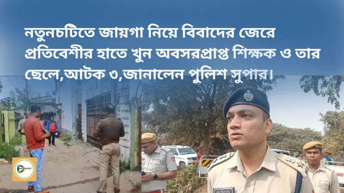 নতুনচটিতে জায়গা নিয়ে বিবাদের জেরে প্রতিবেশীর হাতে খুন অবসরপ্রাপ্ত শিক্ষক ও তার ছেলে,আটক ৩,জানালেন পুলিশ সুপার।