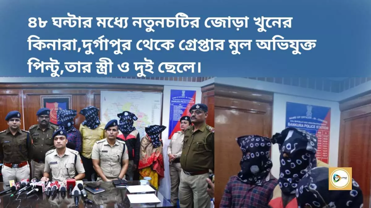 ৪৮ ঘন্টার মধ্যে নতুনচটির জোড়া খুনের কিনারা,দুর্গাপুর থেকে গ্রেপ্তার মুল অভিযুক্ত পিন্টু,তার স্ত্রী ও দুই ছেলে।