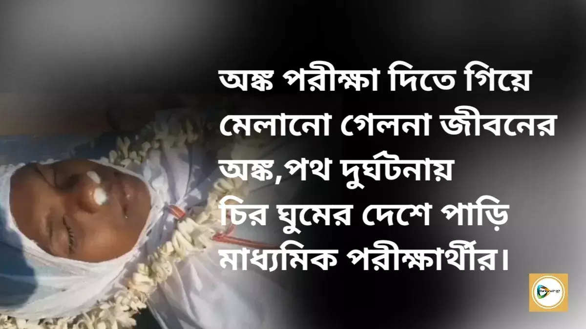 অঙ্ক পরীক্ষ দিতে গিয়ে মেলানো গেলনা জীবনের অঙ্ক,পথ দুর্ঘটনায় চির ঘুমের দেশে পাড়ি মাধ্যমিক পরীক্ষার্থীর। অঙ্ক পরীক্ষ দিতে গিয়ে মেলানো গেলনা জীবনের অঙ্ক,পথ দুর্ঘটনায় চির ঘুমের দেশে পাড়ি মাধ্যমিক পরীক্ষার্থীর।