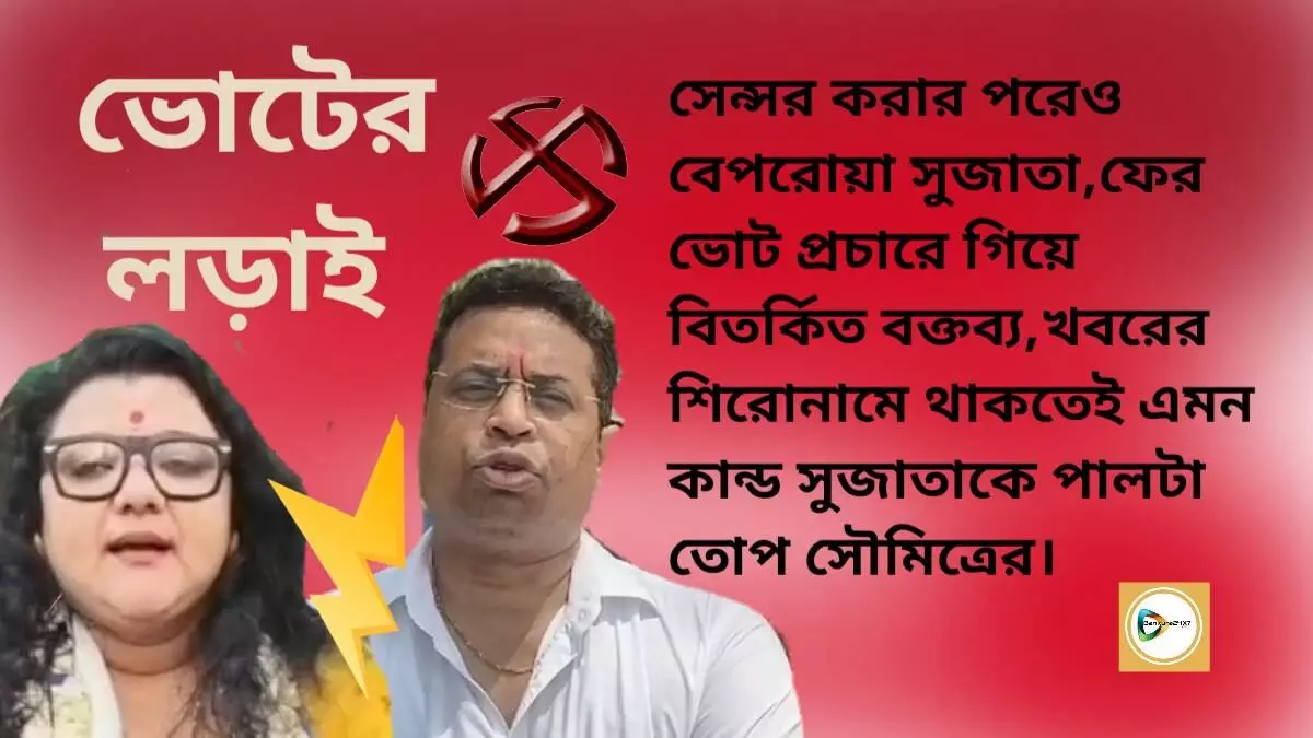 সেন্সর করার পরেও বেপরোয়া সুজাতা,ফের ভোট প্রচারে গিয়ে বিতর্কিত বক্তব্য,খবরের শিরোনামে থাকতেই এমন কান্ড সুজাতাকে পালটা তোপ সৌমিত্রের।