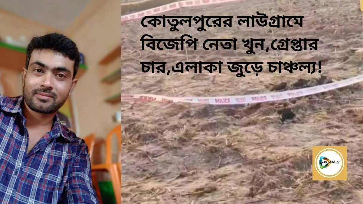 কোতুলপুরের লাউগ্রামে বিজেপি নেতা খুন,গ্রেপ্তার চার,এলাকা জুড়ে চাঞ্চল্য!