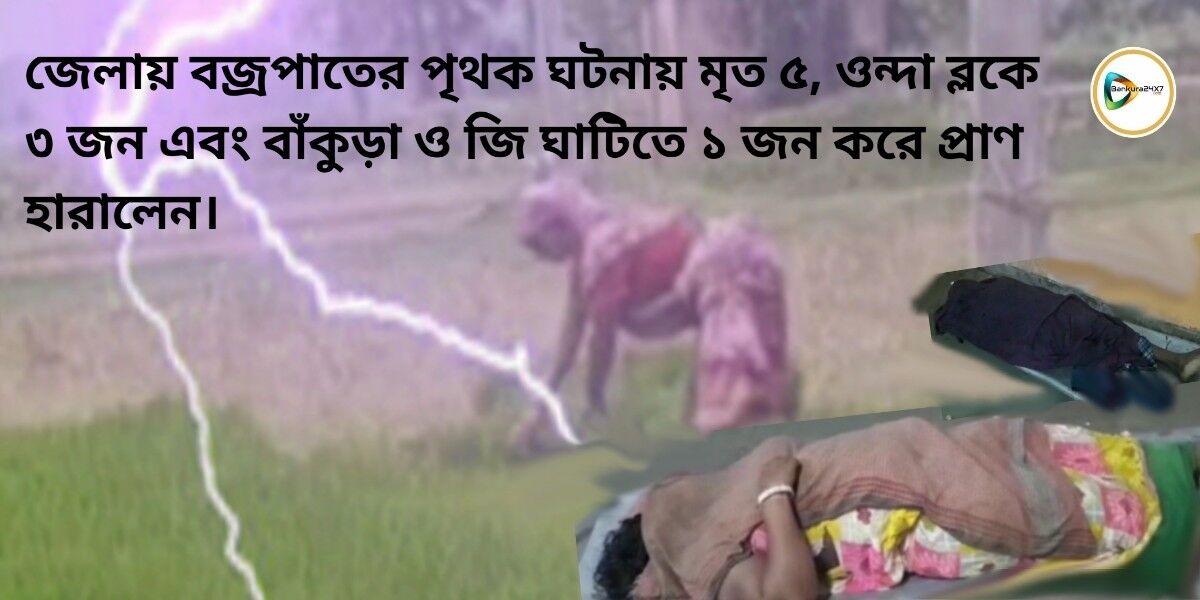 জেলায় বজ্রপাতের পৃথক ঘটনায় মৃত ৫, ওন্দা ব্লকে ৩ জন এবং বাঁকুড়া ও জি ঘাটিতে ১ জন করে প্রাণ হারালেন। জেলায় বজ্রপাতের পৃথক ঘটনায় মৃত ৫, ওন্দা ব্লকে ৩ জন এবং বাঁকুড়া ও জি ঘাটিতে ১ জন করে প্রাণ হারালেন।